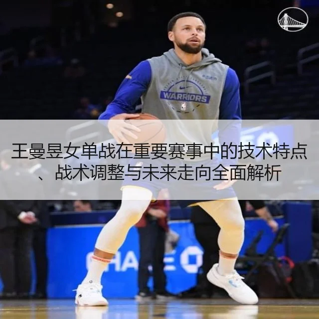 王曼昱女单战在重要赛事中的技术特点、战术调整与未来走向全面解析